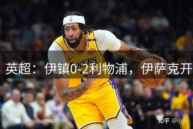 英超：伊镇0-2利物浦，伊萨克开场10分钟梅开二度