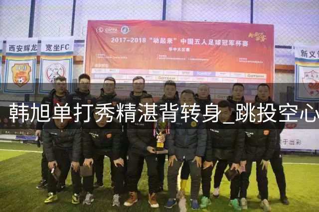 韩旭单打秀精湛背转身 跳投空心命中技惊四座